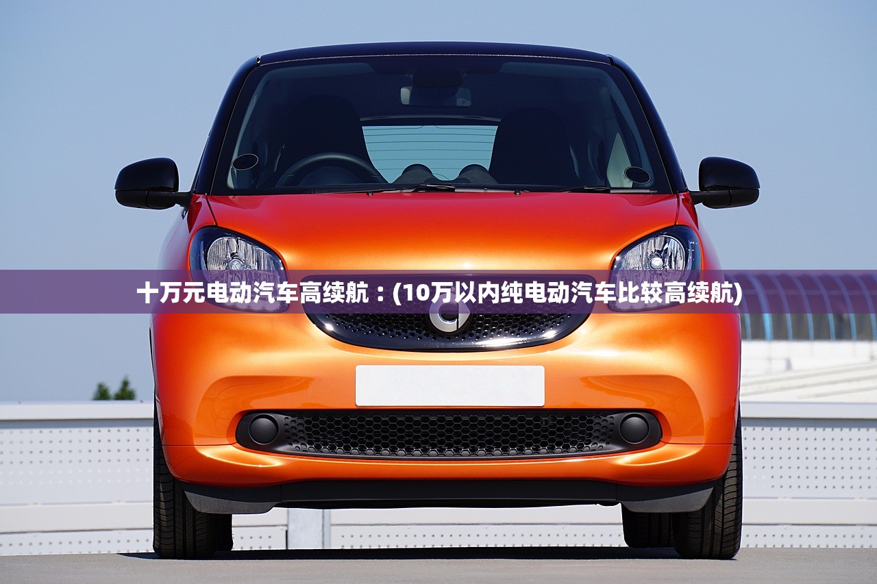 十万元电动汽车高续航︰(10万以内纯电动汽车比较高续航)
