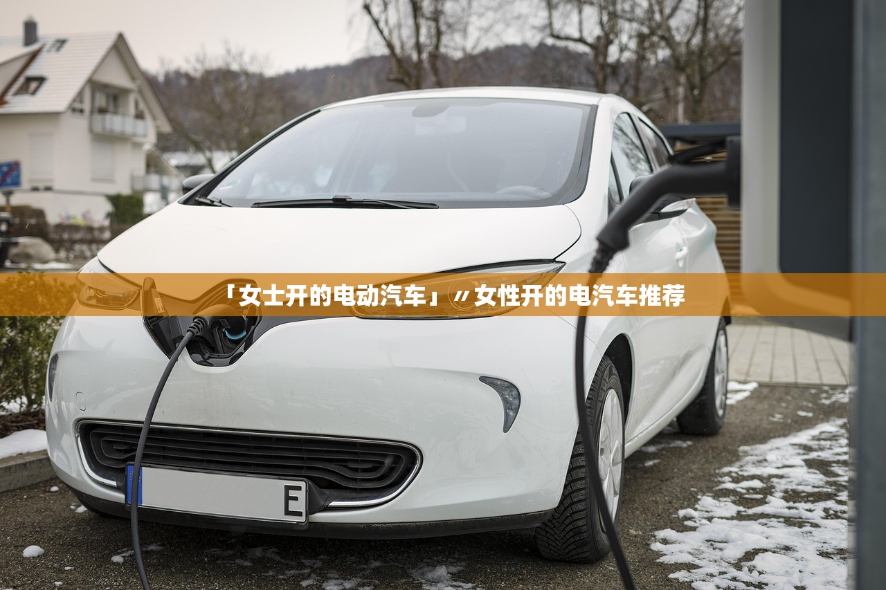 「女士开的电动汽车」〃女性开的电汽车推荐 「女士开的电动汽车」〃女性开的电汽车推荐