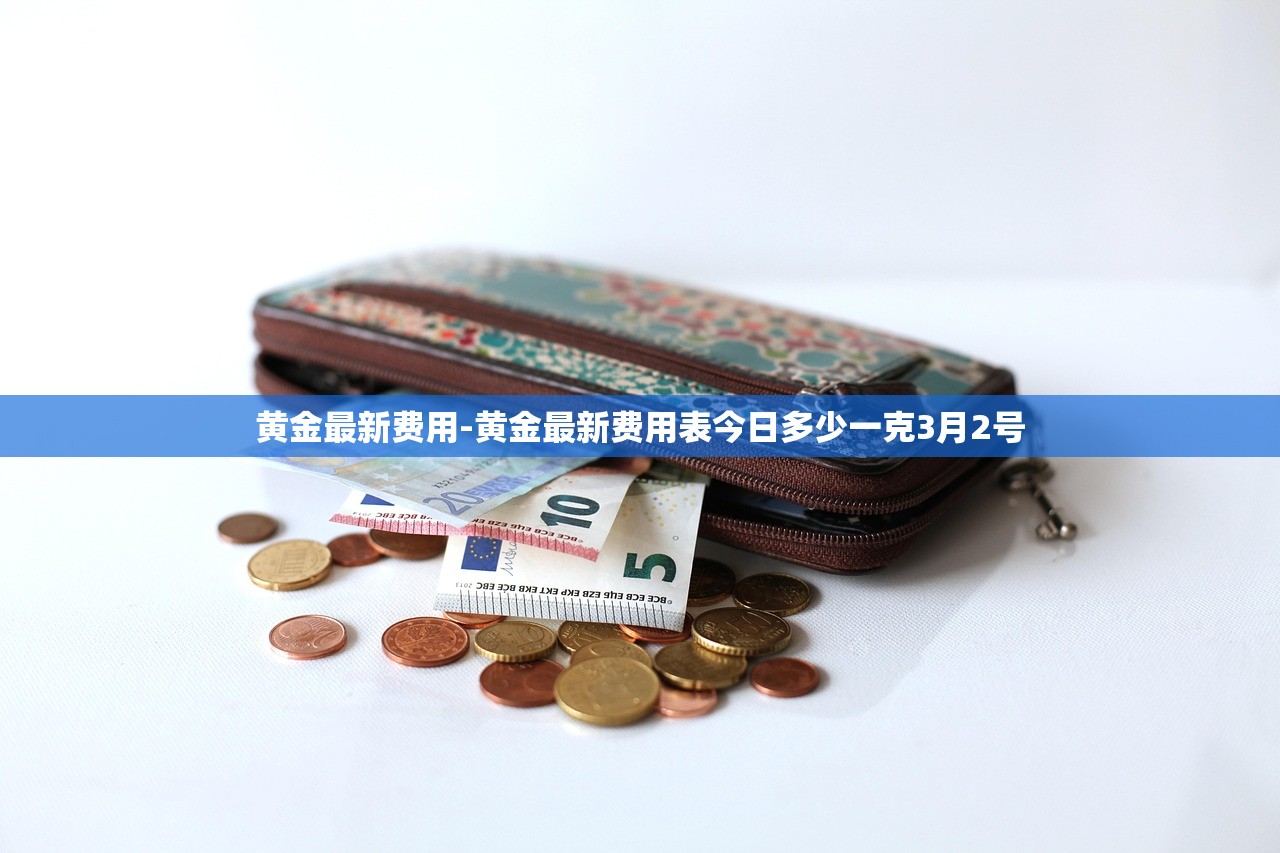 黄金最新费用-黄金最新费用表今日多少一克3月2号 黄金最新费用-黄金最新费用表今日多少一克3月2号