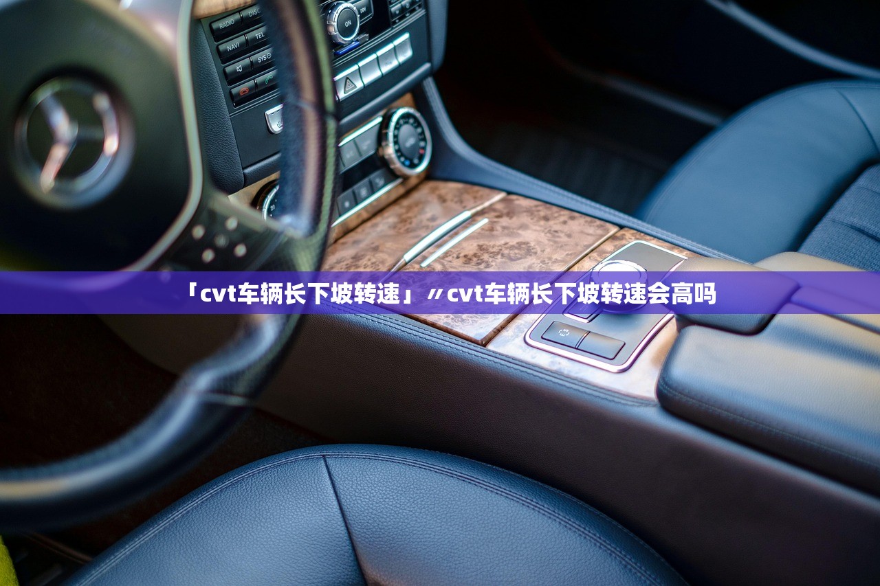「cvt车辆长下坡转速」〃cvt车辆长下坡转速会高吗 「cvt车辆长下坡转速」〃cvt车辆长下坡转速会高吗