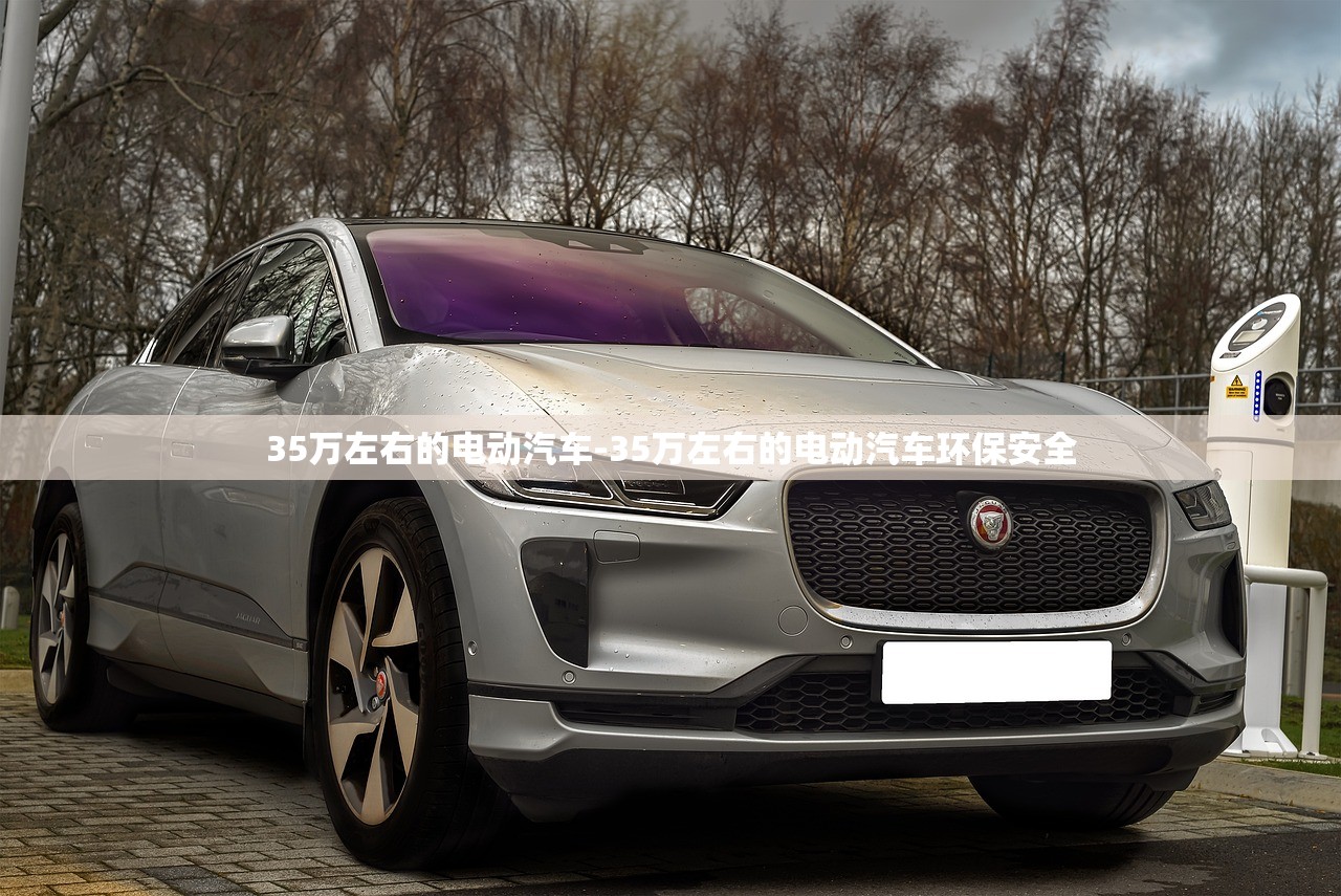 35万左右的电动汽车-35万左右的电动汽车环保安全 35万左右的电动汽车-35万左右的电动汽车环保安全