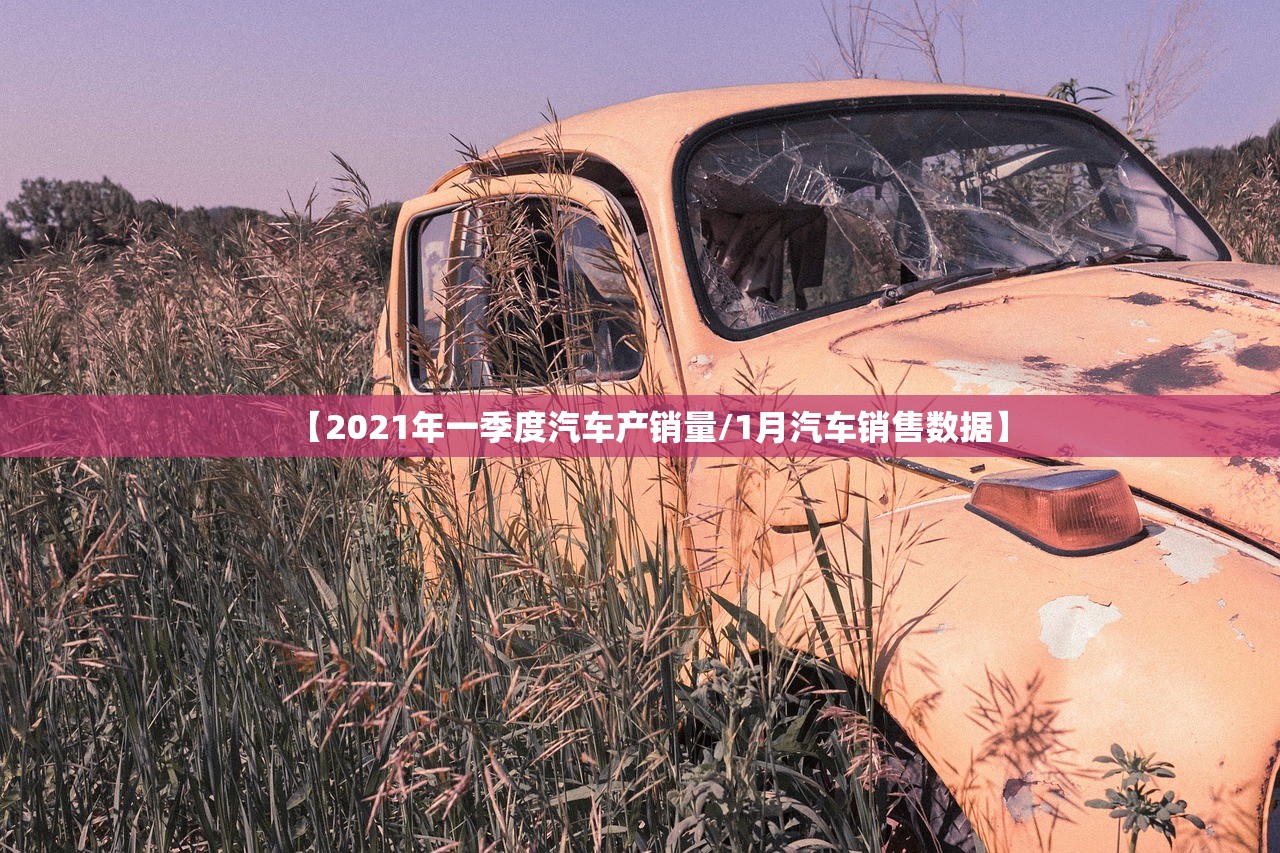 【2021年一季度汽车产销量/1月汽车销售数据】 【2021年一季度汽车产销量/1月汽车销售数据】