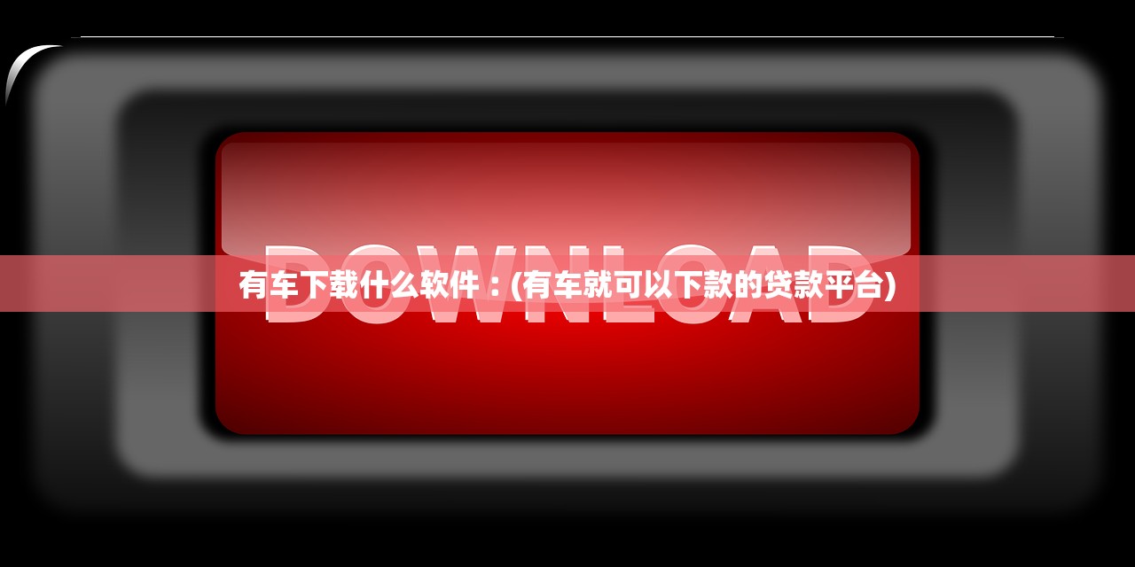 有车下载什么软件︰(有车就可以下款的贷款平台) 有车下载什么软件︰(有车就可以下款的贷款平台)