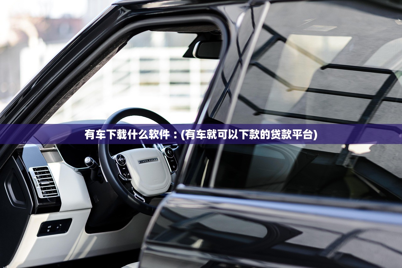 有车下载什么软件︰(有车就可以下款的贷款平台) 有车下载什么软件︰(有车就可以下款的贷款平台)