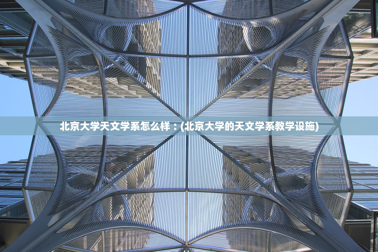 北京大学天文学系怎么样︰(北京大学的天文学系教学设施) 北京大学天文学系怎么样︰(北京大学的天文学系教学设施)