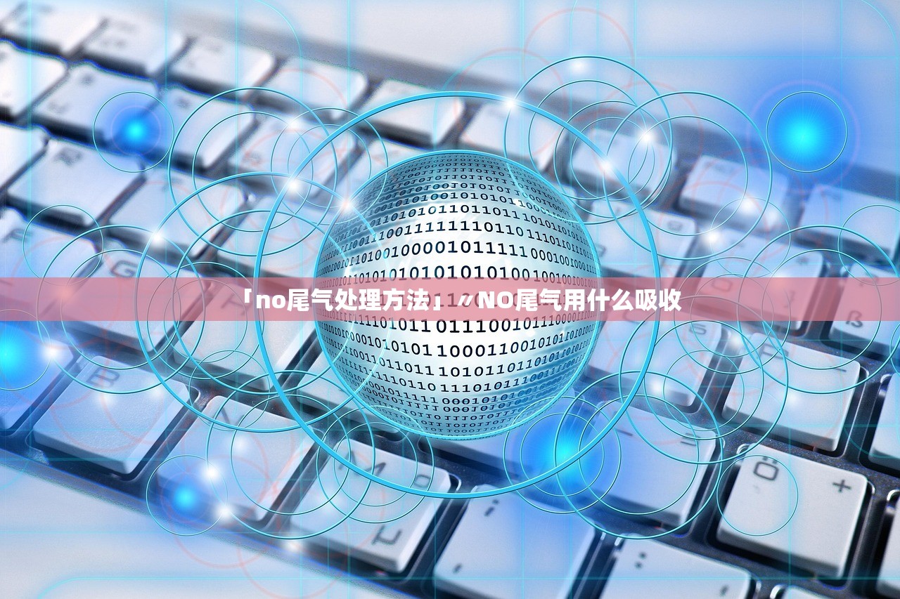 「no尾气处理方法」〃NO尾气用什么吸收 「no尾气处理方法」〃NO尾气用什么吸收