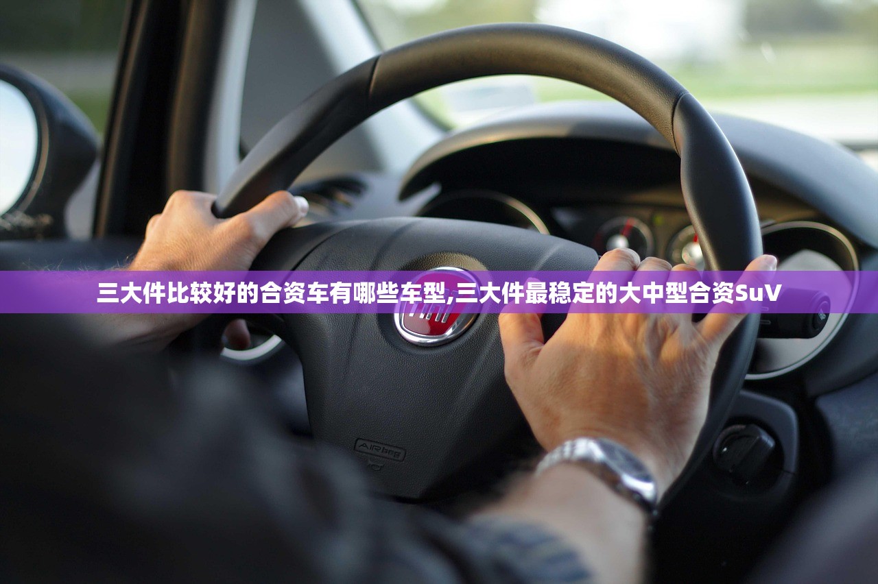 三大件比较好的合资车有哪些车型,三大件最稳定的大中型合资SuV 三大件比较好的合资车有哪些车型,三大件最稳定的大中型合资SuV