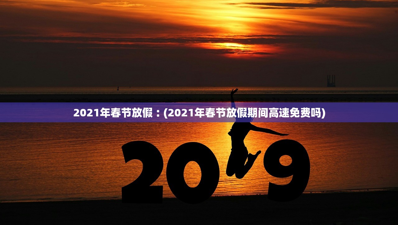 2021年春节放假︰(2021年春节放假期间高速免费吗)