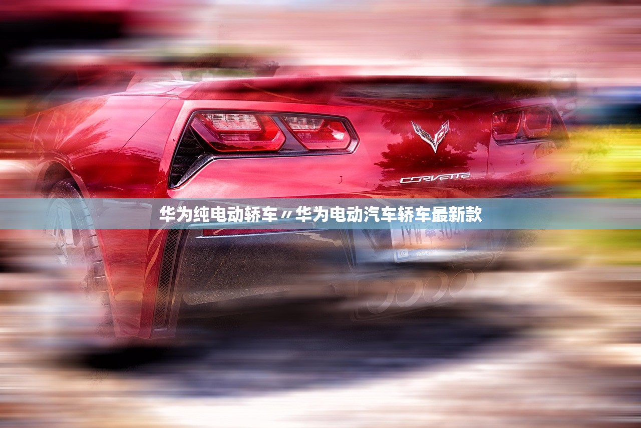 华为纯电动轿车〃华为电动汽车轿车最新款