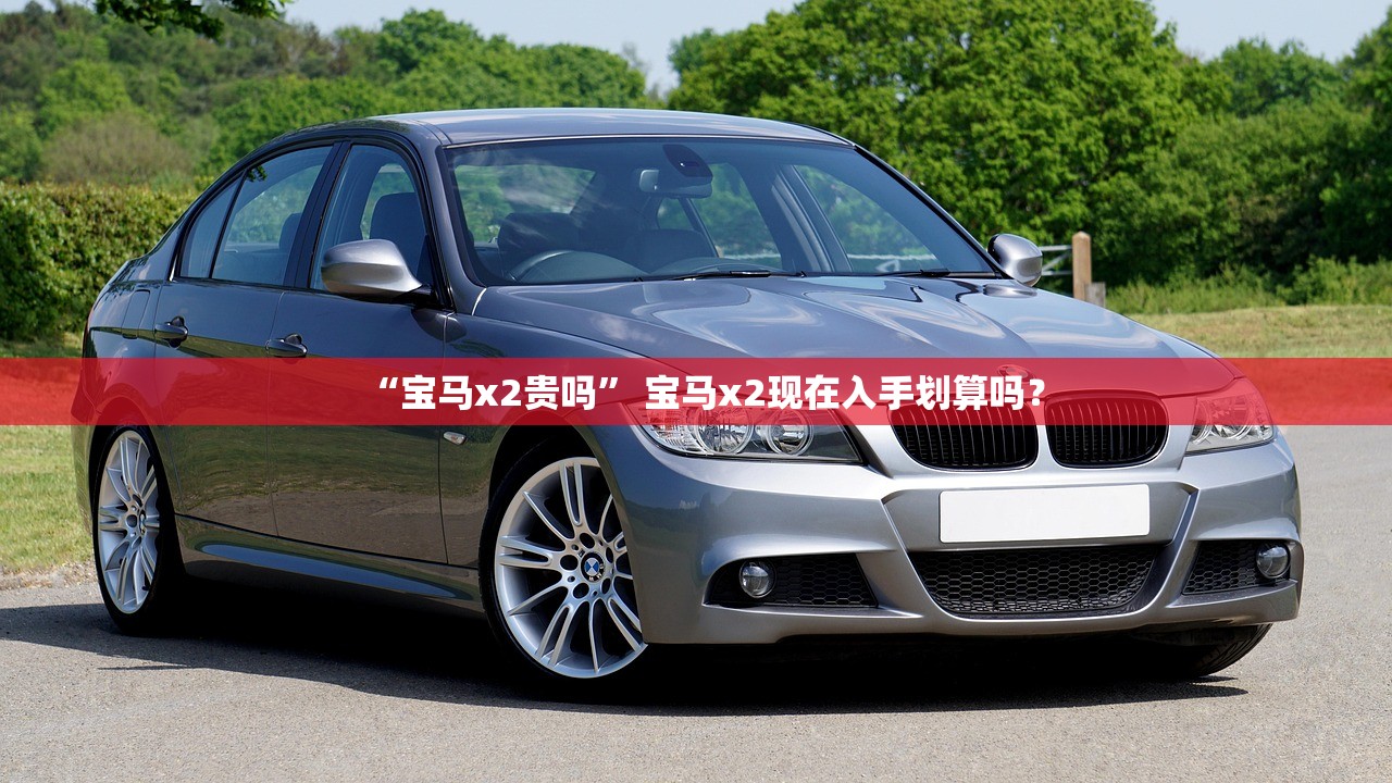 “宝马x2贵吗” 宝马x2现在入手划算吗？