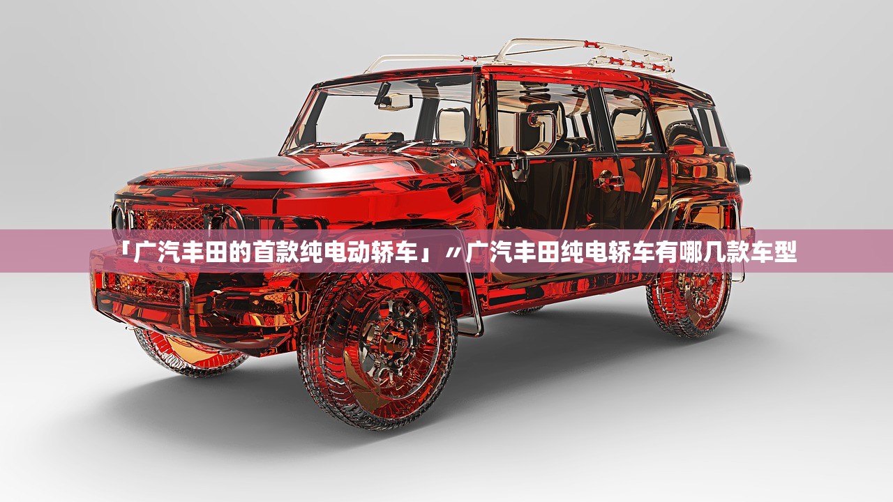 「广汽丰田的首款纯电动轿车」〃广汽丰田纯电轿车有哪几款车型