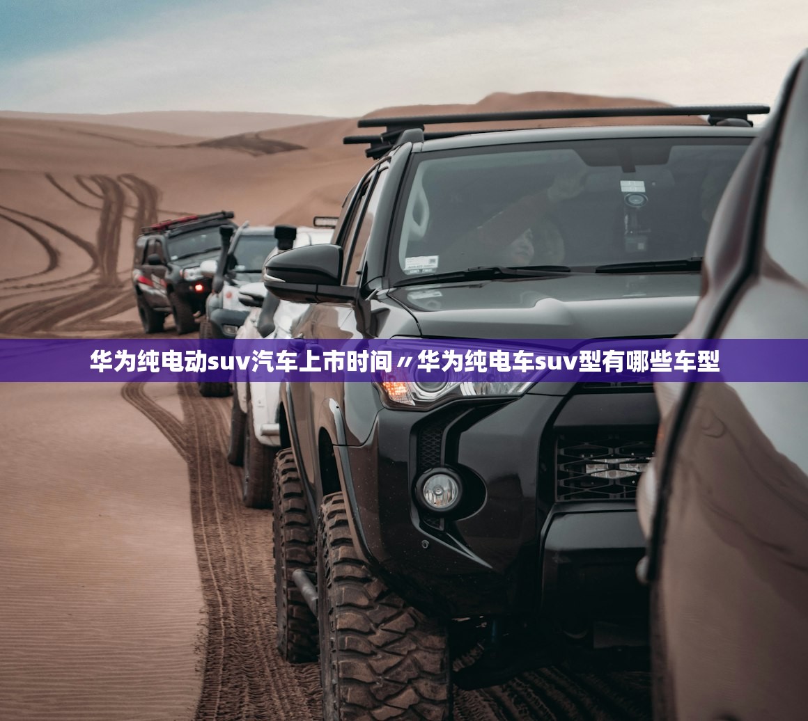 华为纯电动suv汽车上市时间〃华为纯电车suv型有哪些车型 华为纯电动suv汽车上市时间〃华为纯电车suv型有哪些车型