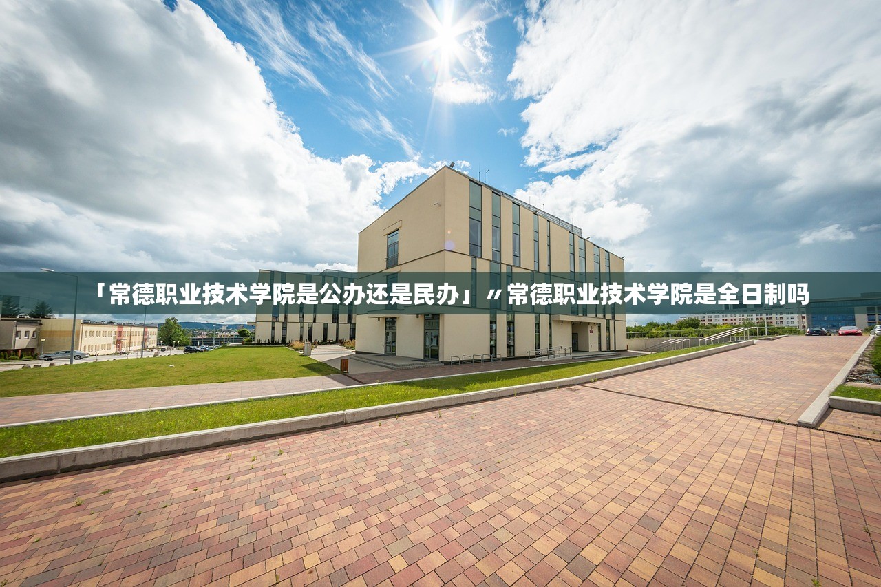 「常德职业技术学院是公办还是民办」〃常德职业技术学院是全日制吗 「常德职业技术学院是公办还是民办」〃常德职业技术学院是全日制吗