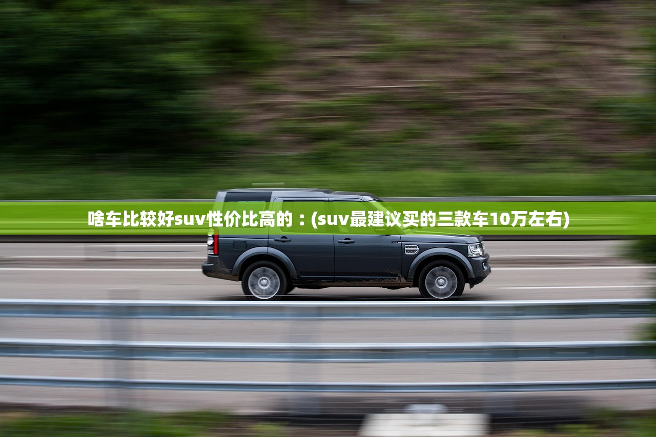 啥车比较好suv性价比高的︰(suv最建议买的三款车10万左右)