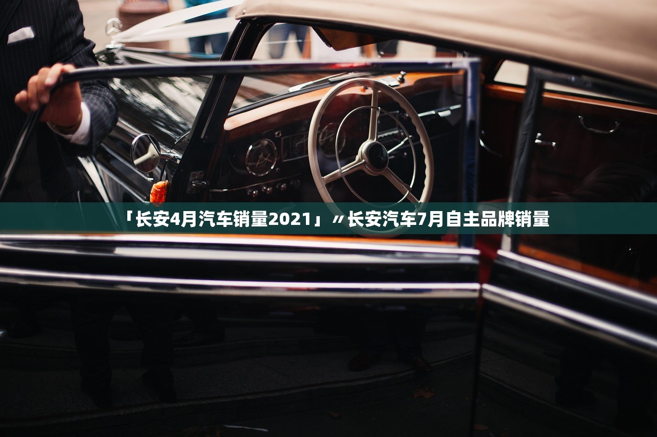 「长安4月汽车销量2021」〃长安汽车7月自主品牌销量