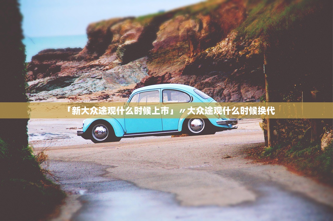 「新大众途观什么时候上市」〃大众途观什么时候换代