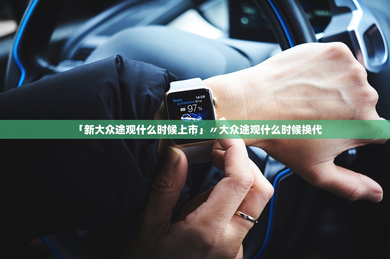 「新大众途观什么时候上市」〃大众途观什么时候换代