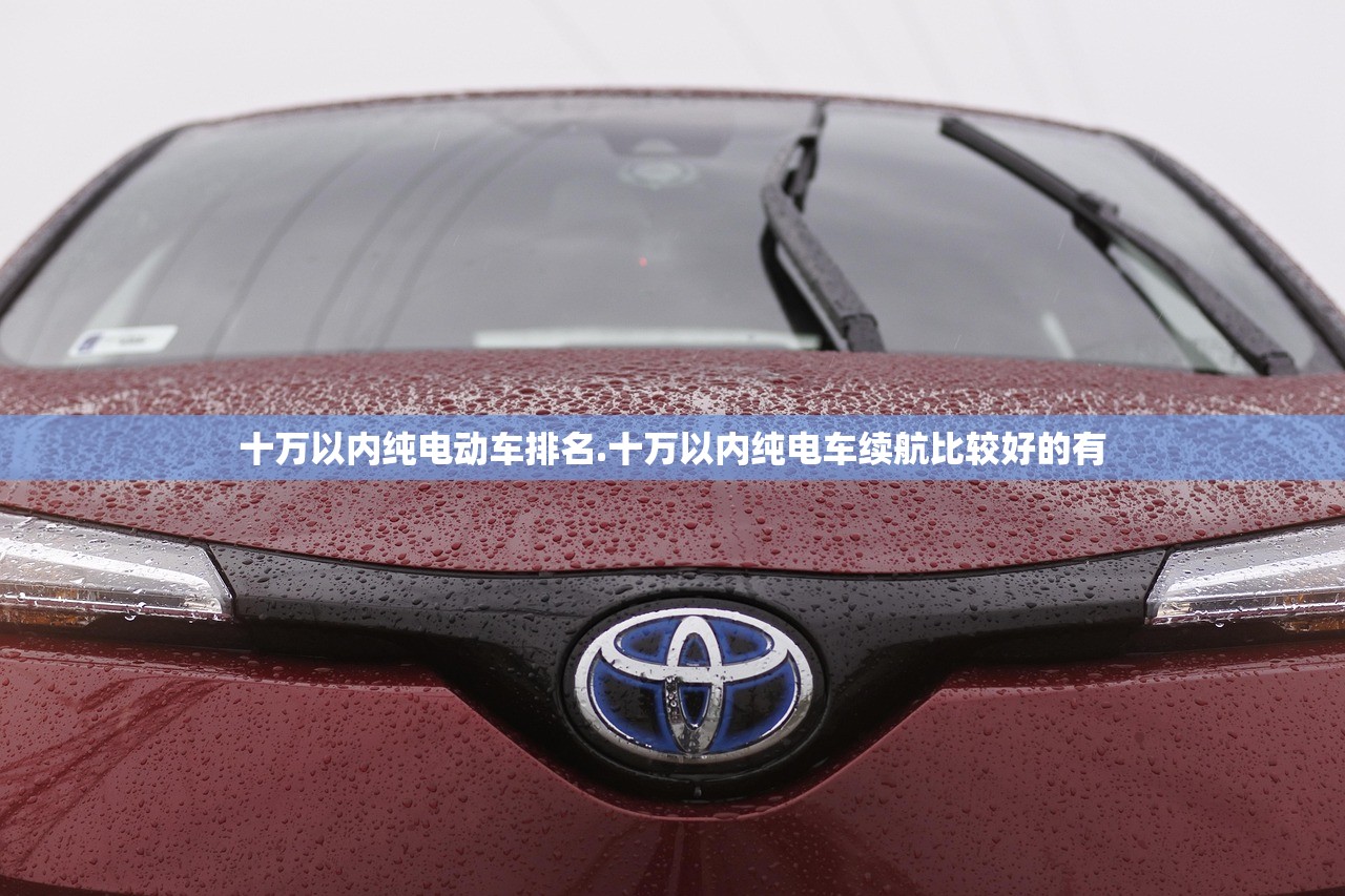 十万以内纯电动车排名.十万以内纯电车续航比较好的有 十万以内纯电动车排名.十万以内纯电车续航比较好的有