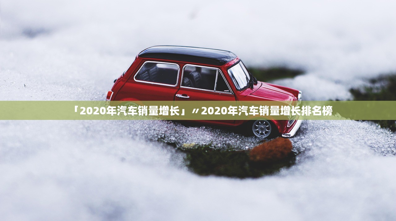 「2020年汽车销量增长」〃2020年汽车销量增长排名榜 「2020年汽车销量增长」〃2020年汽车销量增长排名榜