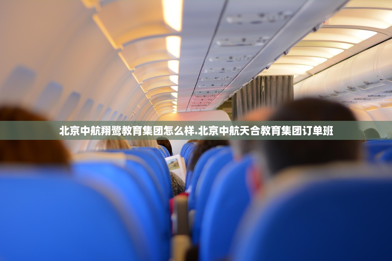 北京中航翔鹭教育集团怎么样.北京中航天合教育集团订单班 北京中航翔鹭教育集团怎么样.北京中航天合教育集团订单班