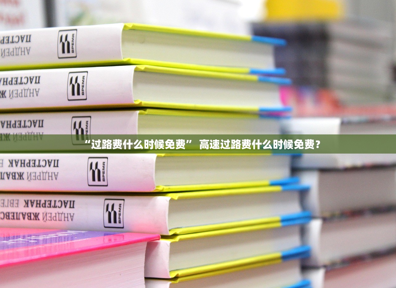 “过路费什么时候免费” 高速过路费什么时候免费？
