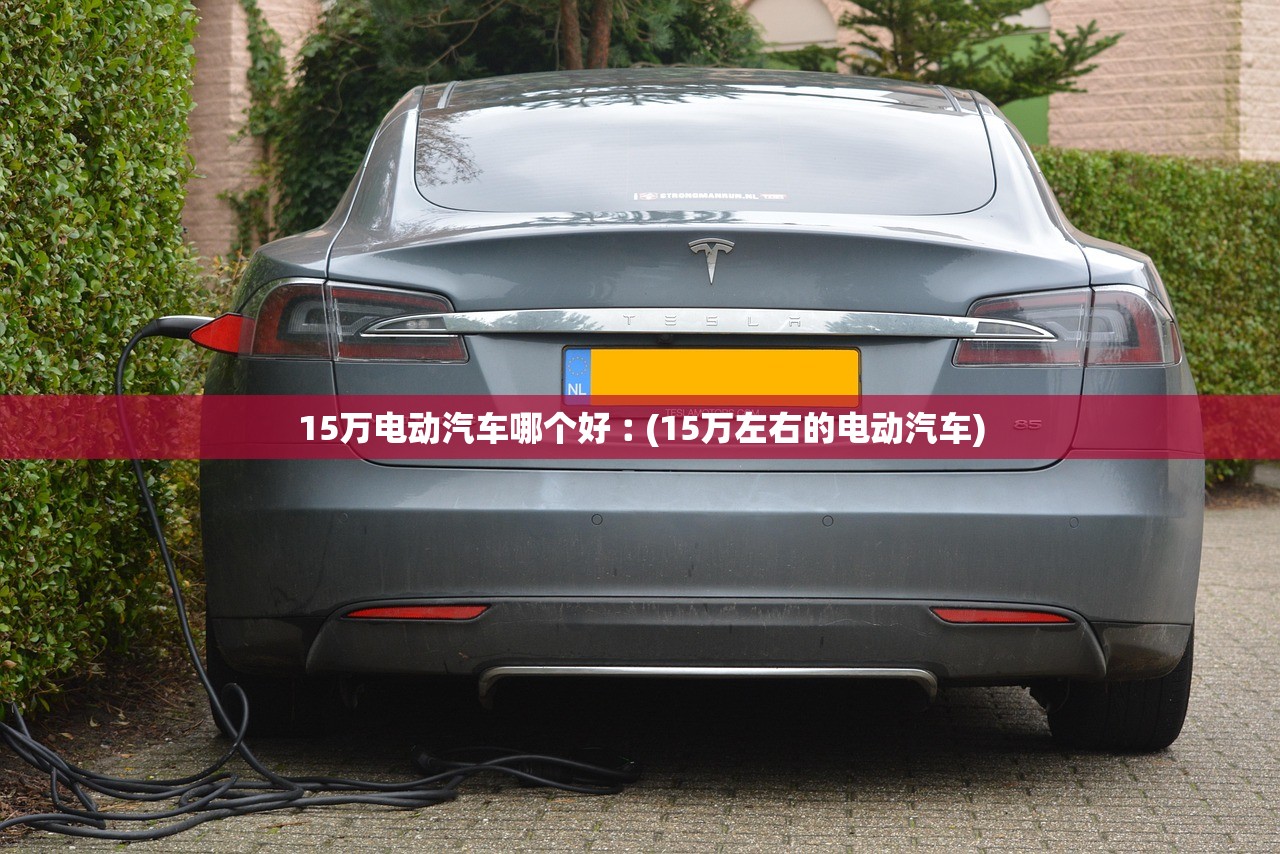 15万电动汽车哪个好︰(15万左右的电动汽车) 15万电动汽车哪个好︰(15万左右的电动汽车)