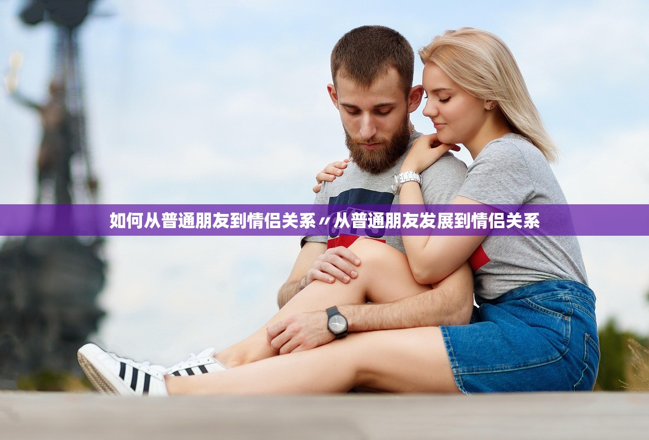 如何从普通朋友到情侣关系〃从普通朋友发展到情侣关系 如何从普通朋友到情侣关系〃从普通朋友发展到情侣关系