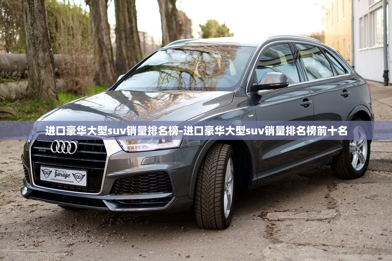 进口豪华大型suv销量排名榜-进口豪华大型suv销量排名榜前十名 进口豪华大型suv销量排名榜-进口豪华大型suv销量排名榜前十名