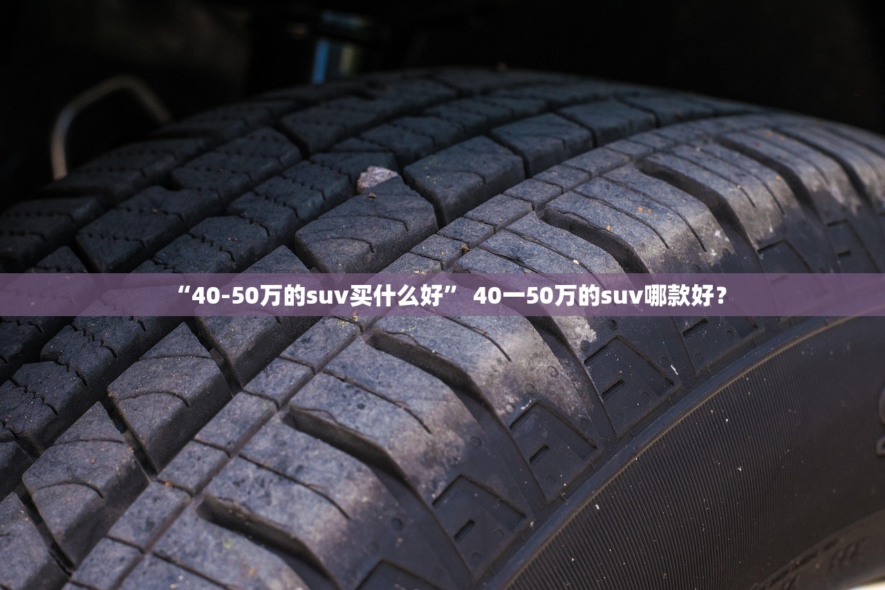 “40-50万的suv买什么好” 40一50万的suv哪款好？
