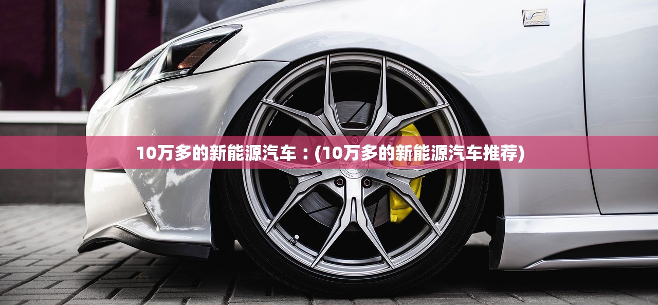 10万多的新能源汽车︰(10万多的新能源汽车推荐) 10万多的新能源汽车︰(10万多的新能源汽车推荐)