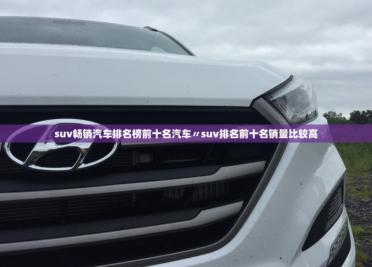 suv畅销汽车排名榜前十名汽车〃suv排名前十名销量比较高