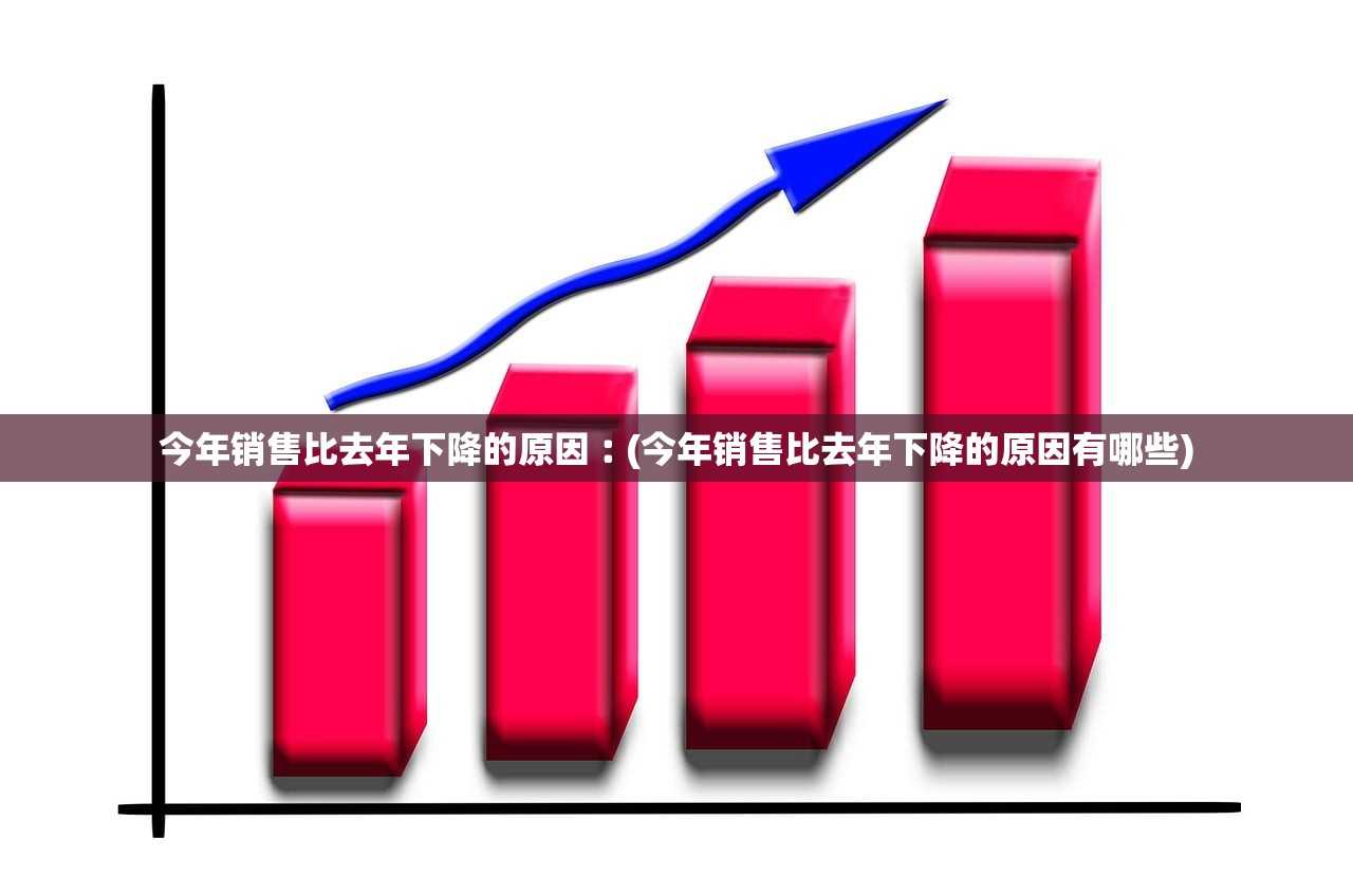 今年销售比去年下降的原因︰(今年销售比去年下降的原因有哪些) 今年销售比去年下降的原因︰(今年销售比去年下降的原因有哪些)