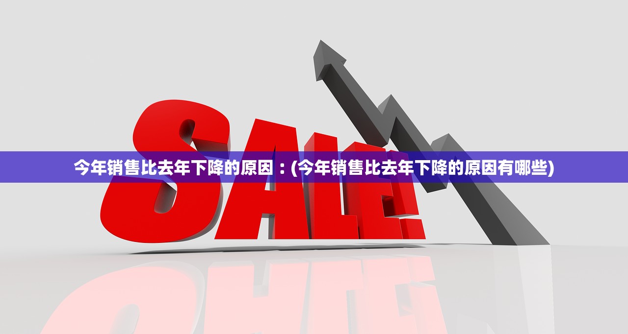 今年销售比去年下降的原因︰(今年销售比去年下降的原因有哪些) 今年销售比去年下降的原因︰(今年销售比去年下降的原因有哪些)